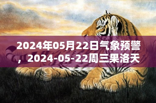 2024年05月22日气象预警，2024-05-22周三果洛天气预报 大部晴