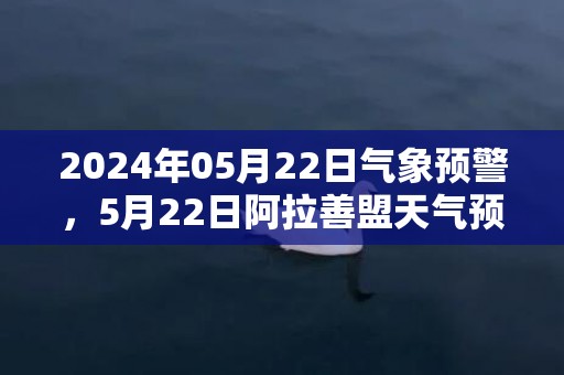 2024年05月22日气象预警，5月22日阿拉善盟天气预报 大部晴