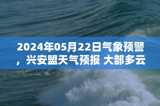 2024年05月22日气象预警，兴安盟天气预报 大部多云