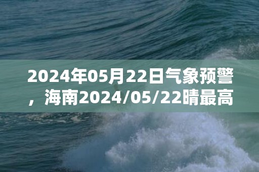 2024年05月22日气象预警，海南2024/05/22晴最高气温30度