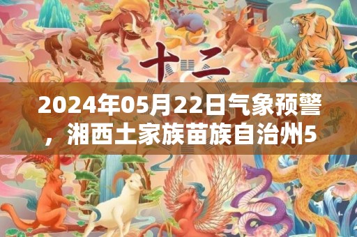 2024年05月22日气象预警，湘西土家族苗族自治州5月22日天气预报 大部小雨转晴