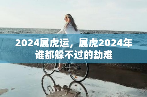 2024属虎运，属虎2024年谁都躲不过的劫难