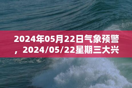 2024年05月22日气象预警，2024/05/22星期三大兴安岭天气预报 大部小雨转晴