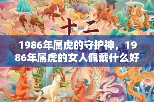 1986年属虎的守护神，1986年属虎的女人佩戴什么好