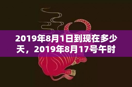 2019年8月1日到现在多少天，2019年8月17号午时出生的男孩五行属什么
