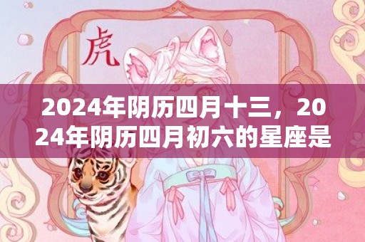2024年阴历四月十三，2024年阴历四月初六的星座是什么