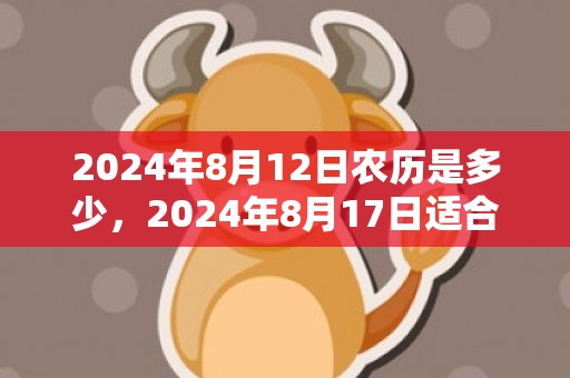 2024年8月12日农历是多少，2024年8月17日适合搬家乔迁吗