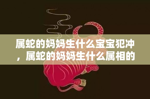 属蛇的妈妈生什么宝宝犯冲，属蛇的妈妈生什么属相的宝宝好