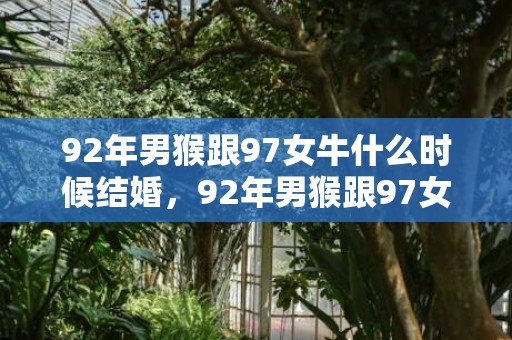 92年男猴跟97女牛什么时候结婚，92年男猴跟97女牛婚配好吗