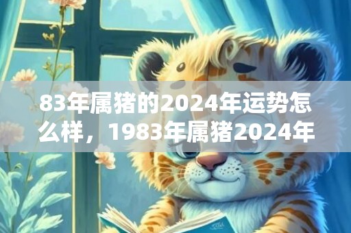 83年属猪的2024年运势怎么样，1983年属猪2024年运势