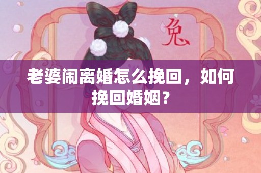 老婆闹离婚怎么挽回，如何挽回婚姻？