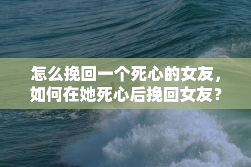 怎么挽回一个死心的女友，如何在她死心后挽回女友？