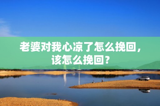老婆对我心凉了怎么挽回，该怎么挽回？