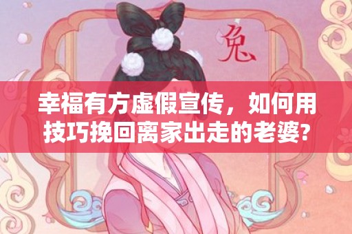 幸福有方虚假宣传，如何用技巧挽回离家出走的老婆?幸福有方给你支招！
