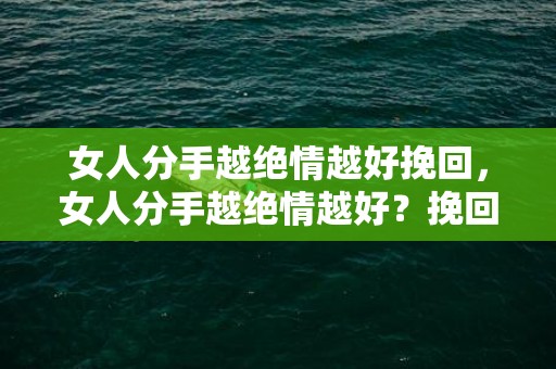女人分手越绝情越好挽回，女人分手越绝情越好？挽回关键在于什么