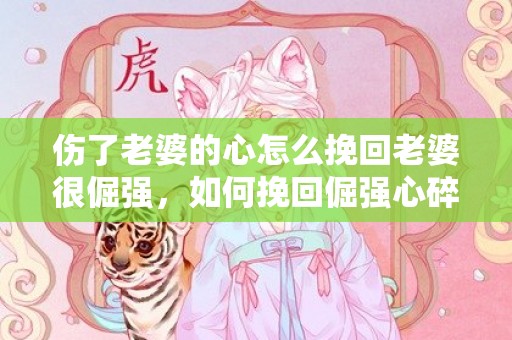 伤了老婆的心怎么挽回老婆很倔强，如何挽回倔强心碎的妻子？