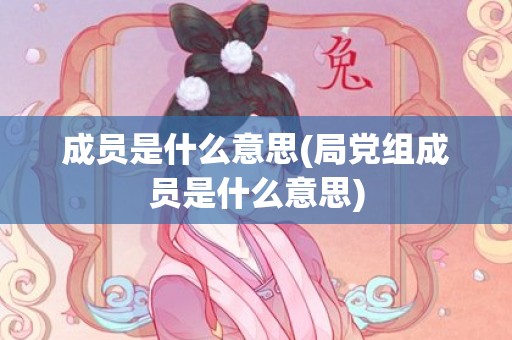 成员是什么意思(局党组成员是什么意思)