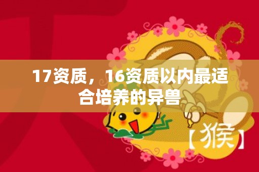 17资质，16资质以内最适合培养的异兽