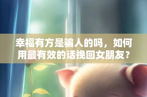 幸福有方是骗人的吗，如何用最有效的话挽回女朋友？