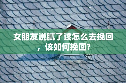 女朋友说腻了该怎么去挽回，该如何挽回?