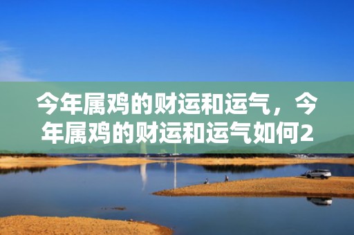 今年属鸡的财运和运气，今年属鸡的财运和运气如何2024
