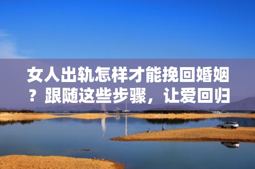 女人出轨怎样才能挽回婚姻？跟随这些步骤，让爱回归