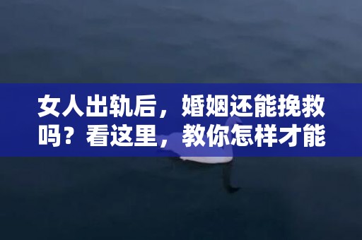 女人出轨后，婚姻还能挽救吗？看这里，教你怎样才能挽回婚姻