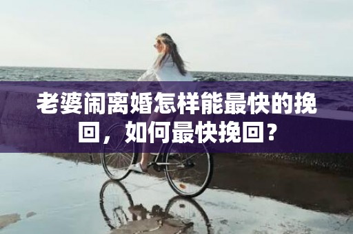 老婆闹离婚怎样能最快的挽回，如何最快挽回？