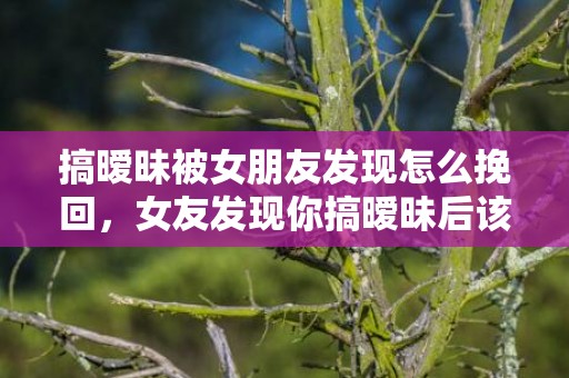 搞暧昧被女朋友发现怎么挽回，女友发现你搞暧昧后该如何挽回?
