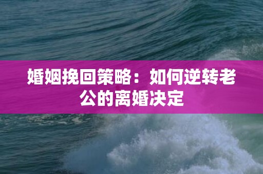 婚姻挽回策略：如何逆转老公的离婚决定