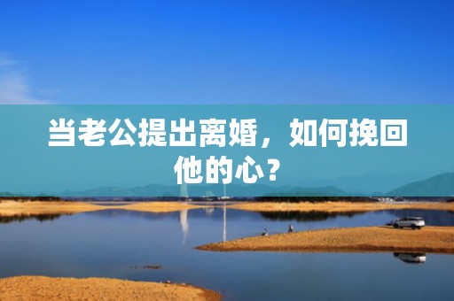 当老公提出离婚，如何挽回他的心？