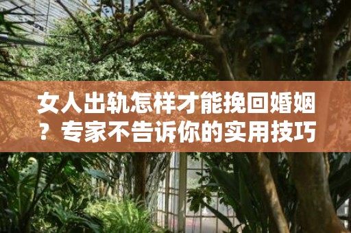 女人出轨怎样才能挽回婚姻？专家不告诉你的实用技巧