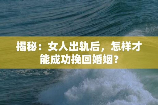 揭秘：女人出轨后，怎样才能成功挽回婚姻？