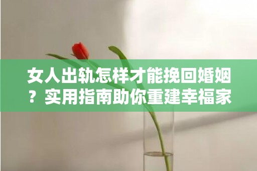 女人出轨怎样才能挽回婚姻？实用指南助你重建幸福家庭