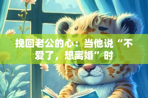 挽回老公的心：当他说“不爱了，想离婚”时