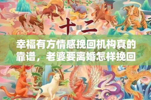幸福有方情感挽回机构真的靠谱，老婆要离婚怎样挽回，该如何挽回？