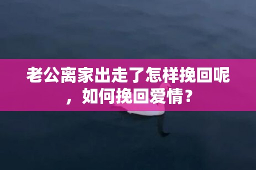 老公离家出走了怎样挽回呢，如何挽回爱情？