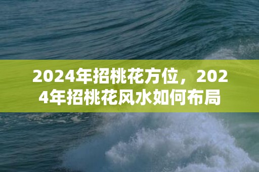 2024年招桃花方位，2024年招桃花风水如何布局