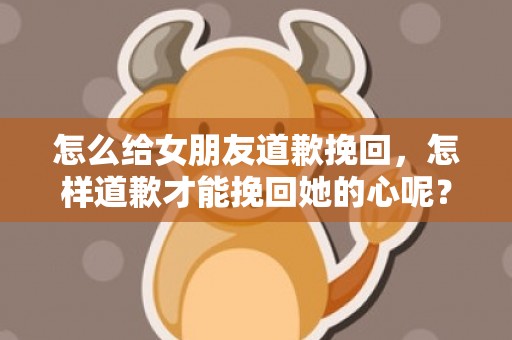 怎么给女朋友道歉挽回，怎样道歉才能挽回她的心呢？