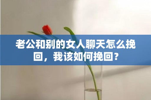 老公和别的女人聊天怎么挽回，我该如何挽回？