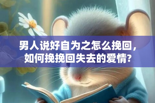 男人说好自为之怎么挽回，如何挽挽回失去的爱情?