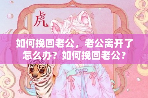 如何挽回老公，老公离开了怎么办？如何挽回老公？