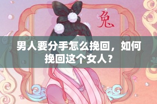 男人要分手怎么挽回，如何挽回这个女人？