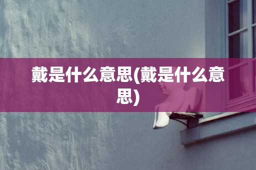 戴是什么意思(戴是什么意思)