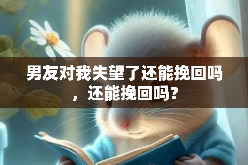男友对我失望了还能挽回吗，还能挽回吗？