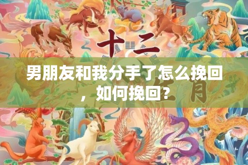 男朋友和我分手了怎么挽回，如何挽回？