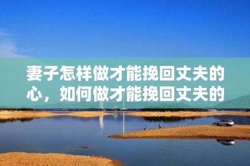 妻子怎样做才能挽回丈夫的心，如何做才能挽回丈夫的心？
