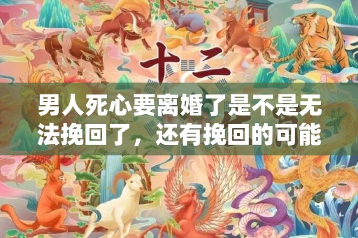 男人死心要离婚了是不是无法挽回了，还有挽回的可能吗？