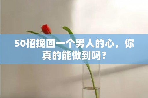 50招挽回一个男人的心，你真的能做到吗？