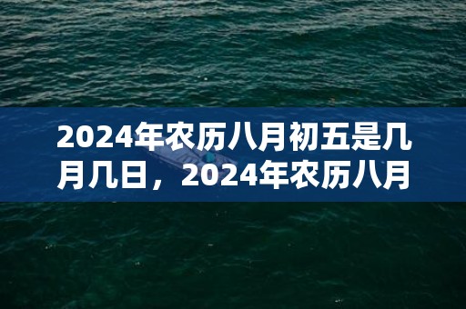 2024年农历八月初五是几月几日，2024年农历八月哪天出生宝宝最有福气